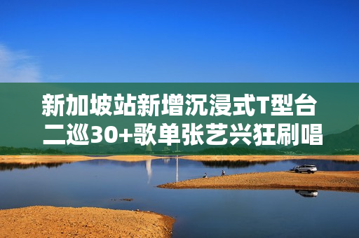 新加坡站新增沉浸式T型台 二巡30+歌单张艺兴狂刷唱跳极限记载