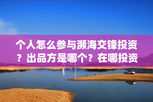 个人怎么参与濒海交锋投资？出品方是哪个？在哪投资(个人怎么参与濒灾救灾)