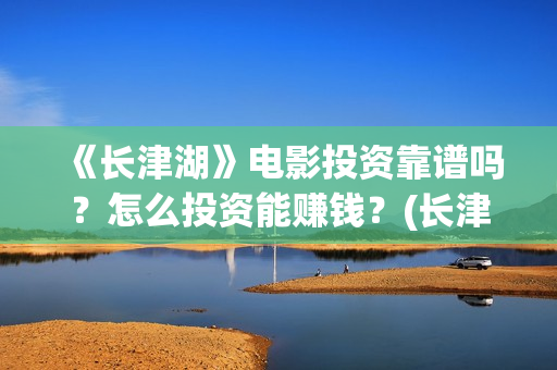 《长津湖》电影投资靠谱吗？怎么投资能赚钱？(长津湖电影免费播放完整版)