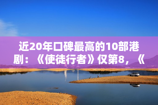 近20年口碑最高的10部港剧：《使徒行者》仅第8，《巾帼枭雄》第2