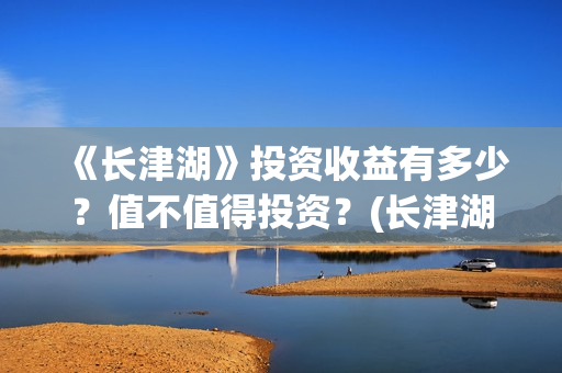 《长津湖》投资收益有多少？值不值得投资？(长津湖投资多少钱?)