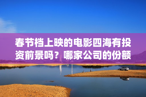春节档上映的电影四海有投资前景吗？哪家公司的份额真实靠谱？(春节档上映的电影有哪些)