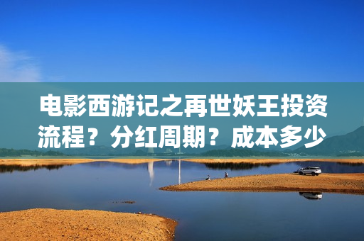 电影西游记之再世妖王投资流程？分红周期？成本多少(西游记之再 mp4)