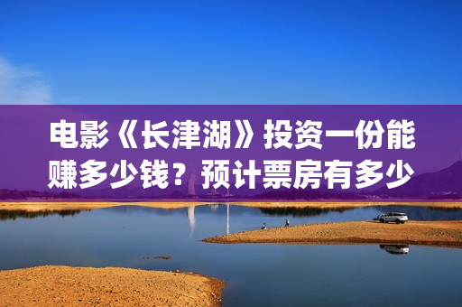 电影《长津湖》投资一份能赚多少钱？预计票房有多少？(电影《长津湖》免费播放)