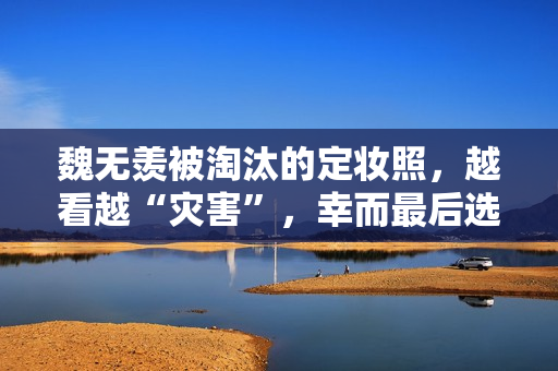 魏无羡被淘汰的定妆照，越看越“灾害”，幸而最后选对了