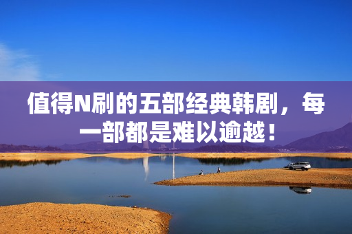 值得N刷的五部经典韩剧，每一部都是难以逾越！