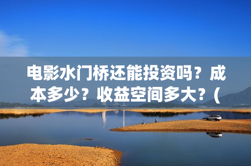电影水门桥还能投资吗？成本多少？收益空间多大？(水门桥拍完了吗?)