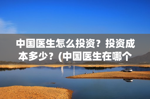 中国医生怎么投资？投资成本多少？(中国医生在哪个平台)