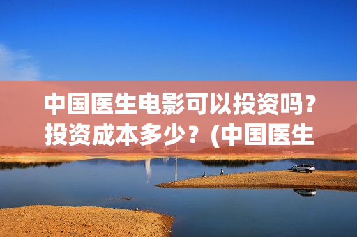 中国医生电影可以投资吗？投资成本多少？(中国医生电影催泪吗)
