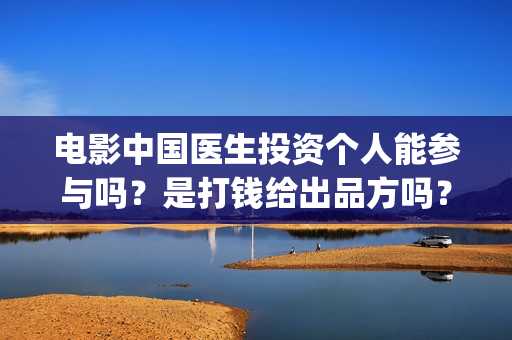 电影中国医生投资个人能参与吗？是打钱给出品方吗？(电影中国医生投资方)
