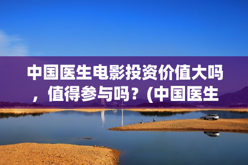 中国医生电影投资价值大吗，值得参与吗？(中国医生,电影)