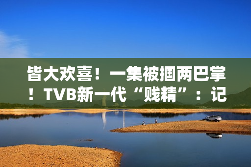 皆大欢喜！一集被掴两巴掌！TVB新一代“贱精”：记得持续支撑