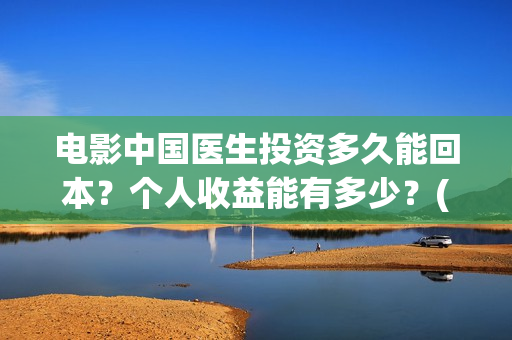 电影中国医生投资多久能回本？个人收益能有多少？(电影中国医生投屏观看)