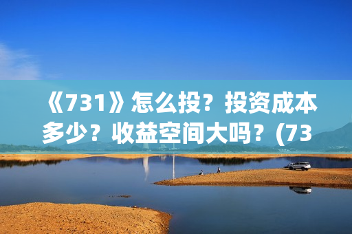 《731》怎么投？投资成本多少？收益空间大吗？(731部队怎么拍的)