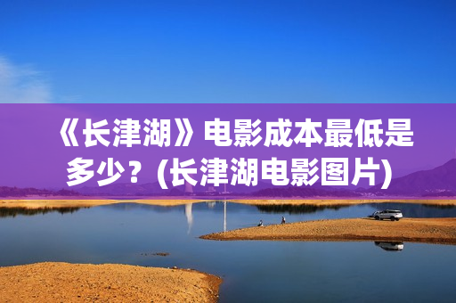 《长津湖》电影成本最低是多少？(长津湖电影图片)