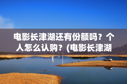 电影长津湖还有份额吗？个人怎么认购？(电影长津湖拍完了吗)