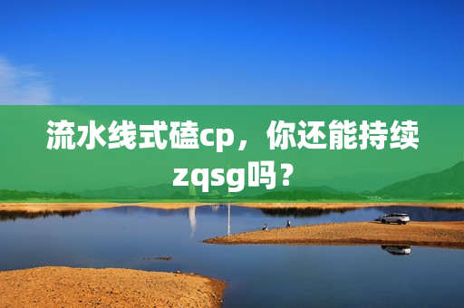 流水线式磕cp，你还能持续zqsg吗？