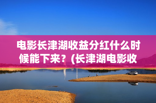电影长津湖收益分红什么时候能下来？(长津湖电影收益归谁)