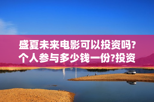 盛夏未来电影可以投资吗?个人参与多少钱一份?投资是骗局吗?(盛夏未来电影播放时间)