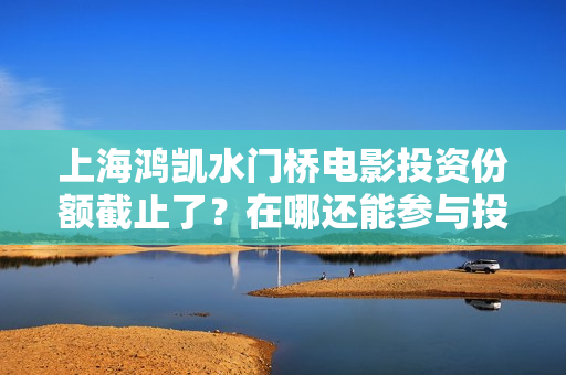 上海鸿凯水门桥电影投资份额截止了？在哪还能参与投资？