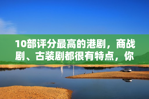 10部评分最高的港剧，商战剧、古装剧都很有特点，你看过几部？