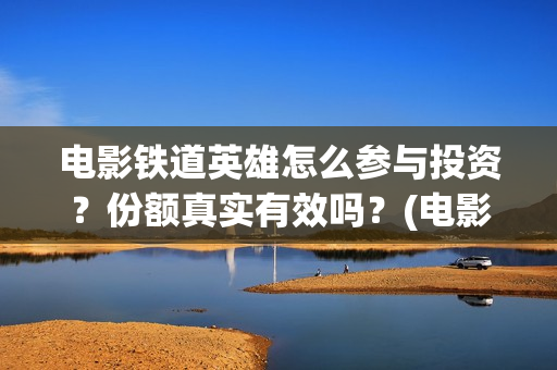 电影铁道英雄怎么参与投资？份额真实有效吗？(电影铁道英雄怎么拍的)