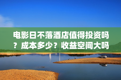 电影日不落酒店值得投资吗？成本多少？收益空间大吗？(最新电影日不落酒店)