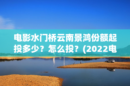 电影水门桥云南景鸿份额起投多少？怎么投？(2022电影水门桥)