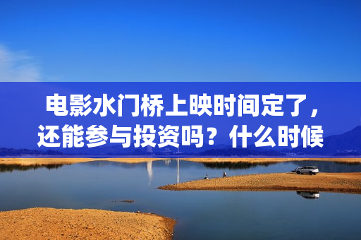 电影水门桥上映时间定了，还能参与投资吗？什么时候截止？(电影水门桥上映时间)