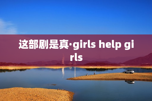 这部剧是真·girls help girls