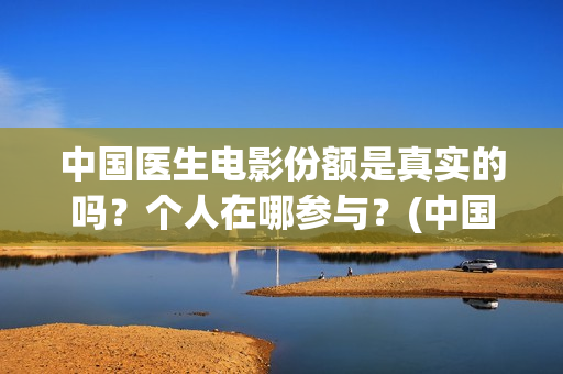 中国医生电影份额是真实的吗？个人在哪参与？(中国医生电影大致内容)