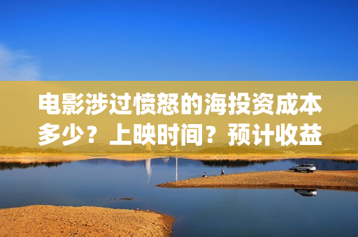 电影涉过愤怒的海投资成本多少？上映时间？预计收益(电影涉过愤怒的海演员表)