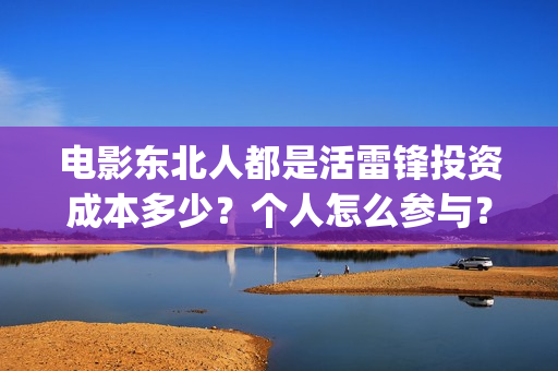 电影东北人都是活雷锋投资成本多少？个人怎么参与？(电影东北人都是活雷锋之长白山行动)