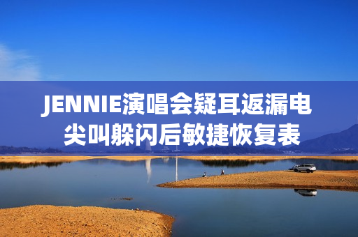 JENNIE演唱会疑耳返漏电 尖叫躲闪后敏捷恢复表