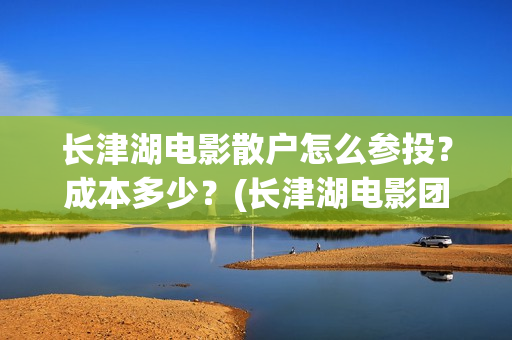 长津湖电影散户怎么参投？成本多少？(长津湖电影团队)