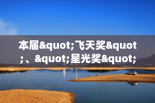 本届"飞天奖"、"星光奖"举办发布会 入围名单公