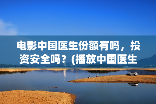 电影中国医生份额有吗，投资安全吗？(播放中国医生电影)