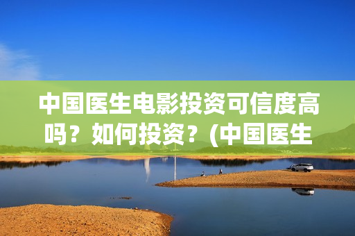 中国医生电影投资可信度高吗？如何投资？(中国医生 电影2021)