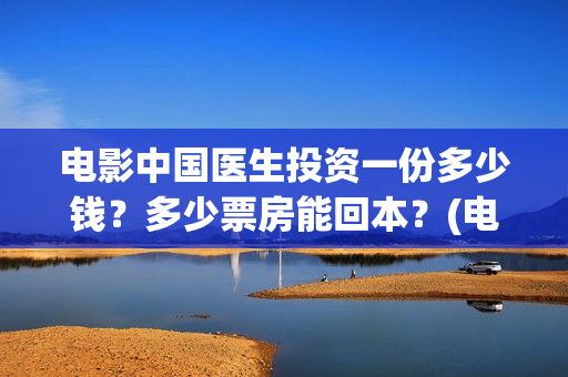 电影中国医生投资一份多少钱？多少票房能回本？(电影中国医生投资方)