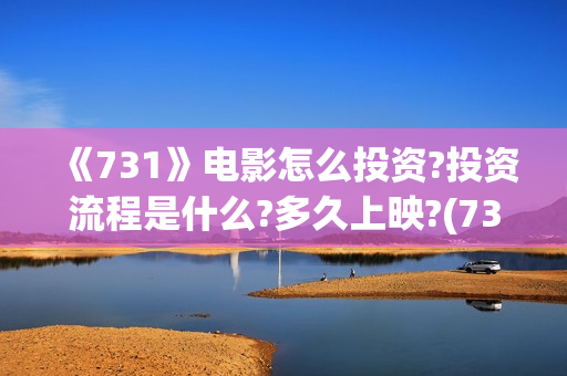 《731》电影怎么投资?投资流程是什么?多久上映?(731电影怎么样值得看吗)