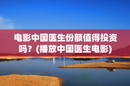 电影中国医生份额值得投资吗？(播放中国医生电影)