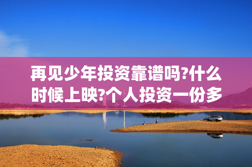 再见少年投资靠谱吗?什么时候上映?个人投资一份多少钱?(再见少年first创投会)