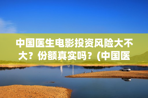 中国医生电影投资风险大不大？份额真实吗？(中国医生电影投屏)
