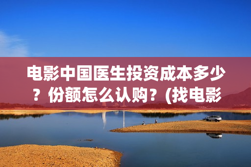 电影中国医生投资成本多少？份额怎么认购？(找电影中国医生)