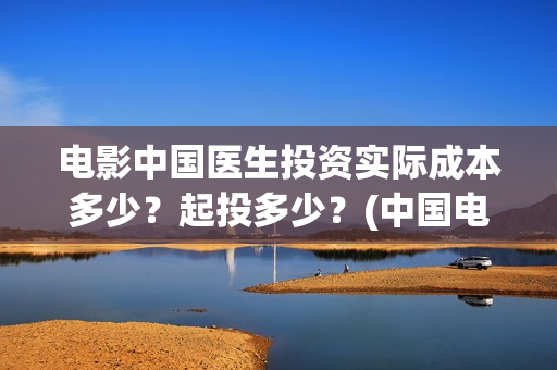 电影中国医生投资实际成本多少？起投多少？(中国电影 中国医生)