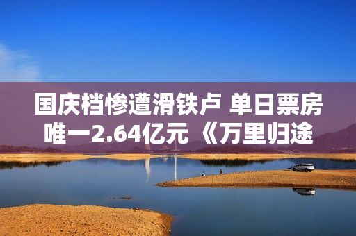 国庆档惨遭滑铁卢 单日票房唯一2.64亿元 《万里归途》强力支持