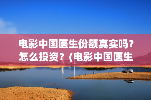 电影中国医生份额真实吗？怎么投资？(电影中国医生主演)