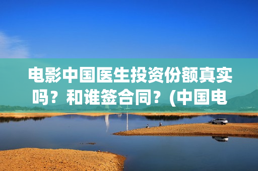 电影中国医生投资份额真实吗？和谁签合同？(中国电影 中国医生)