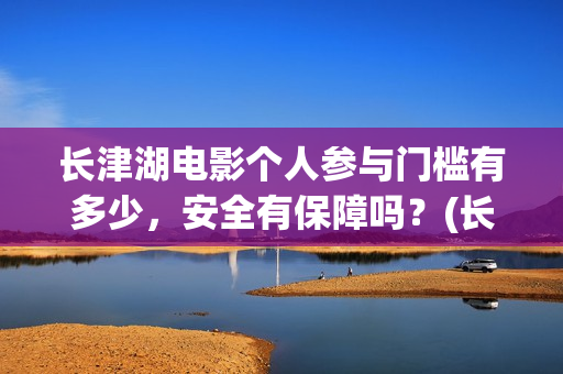 长津湖电影个人参与门槛有多少，安全有保障吗？(长津湖电影主演)