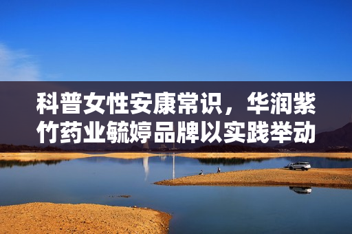 科普女性安康常识，华润紫竹药业毓婷品牌以实践举动诠释悦己力